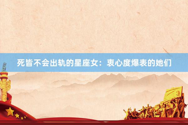 死皆不会出轨的星座女：衷心度爆表的她们