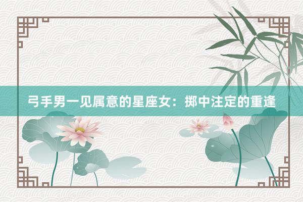 弓手男一见属意的星座女：掷中注定的重逢