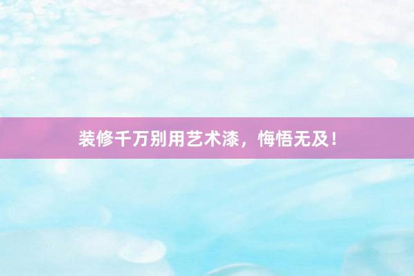 装修千万别用艺术漆，悔悟无及！