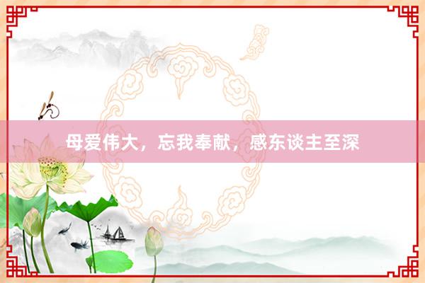 母爱伟大，忘我奉献，感东谈主至深