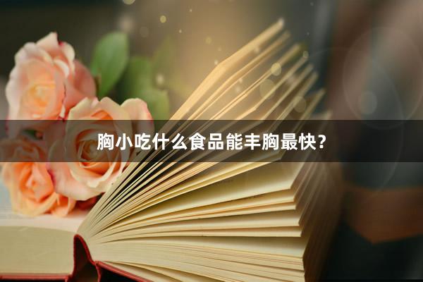 胸小吃什么食品能丰胸最快？