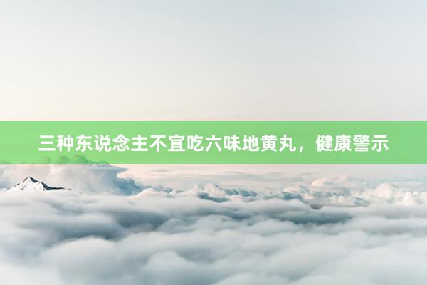 三种东说念主不宜吃六味地黄丸，健康警示