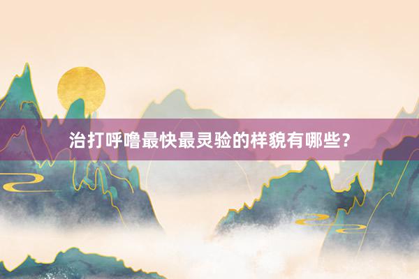 治打呼噜最快最灵验的样貌有哪些？