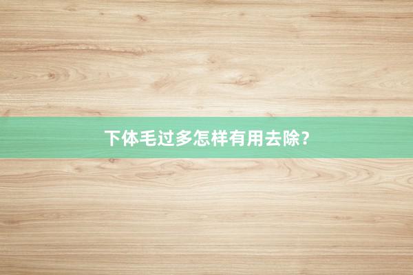下体毛过多怎样有用去除？